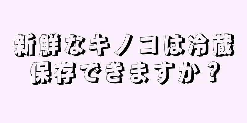 新鮮なキノコは冷蔵保存できますか？