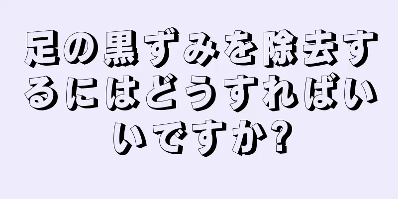 足の黒ずみを除去するにはどうすればいいですか?