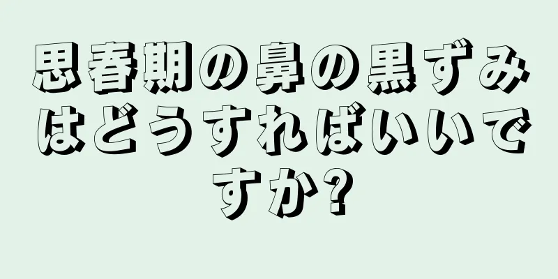 思春期の鼻の黒ずみはどうすればいいですか?