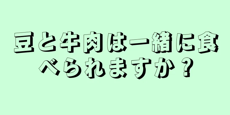 豆と牛肉は一緒に食べられますか？