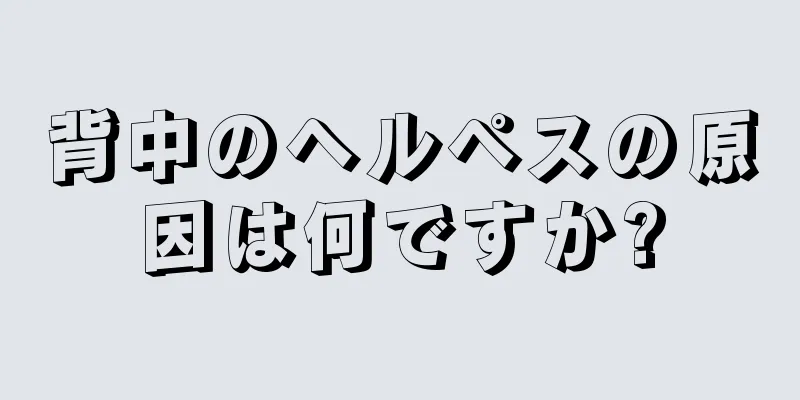 背中のヘルペスの原因は何ですか?