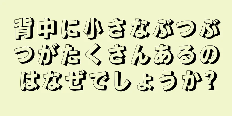 背中に小さなぶつぶつがたくさんあるのはなぜでしょうか?