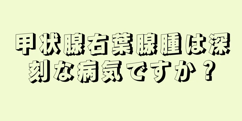 甲状腺右葉腺腫は深刻な病気ですか？