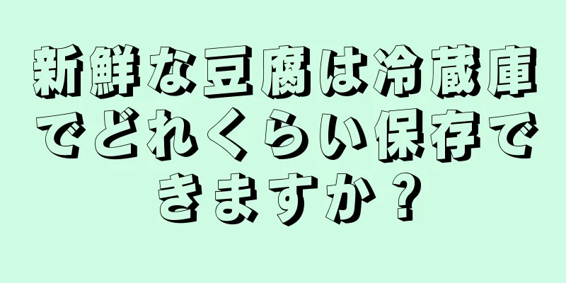 新鮮な豆腐は冷蔵庫でどれくらい保存できますか？