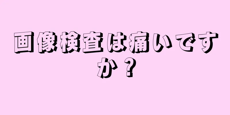 画像検査は痛いですか？