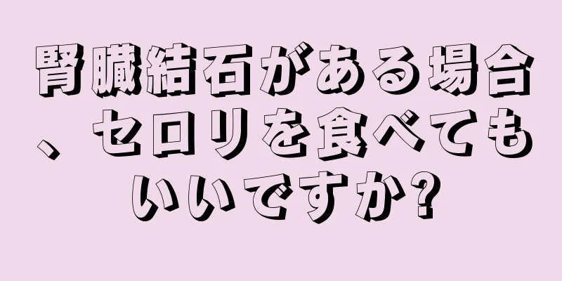 腎臓結石がある場合、セロリを食べてもいいですか?