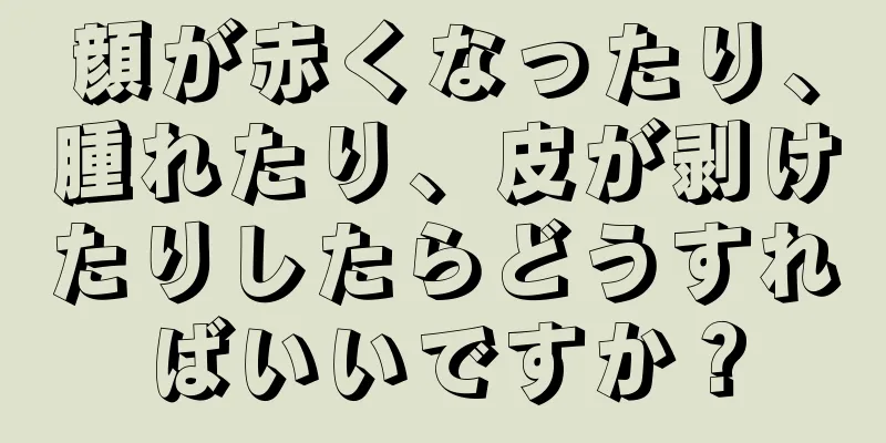 顔が赤くなったり、腫れたり、皮が剥けたりしたらどうすればいいですか？