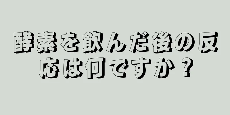 酵素を飲んだ後の反応は何ですか？