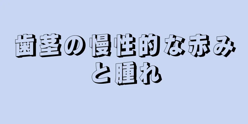 歯茎の慢性的な赤みと腫れ