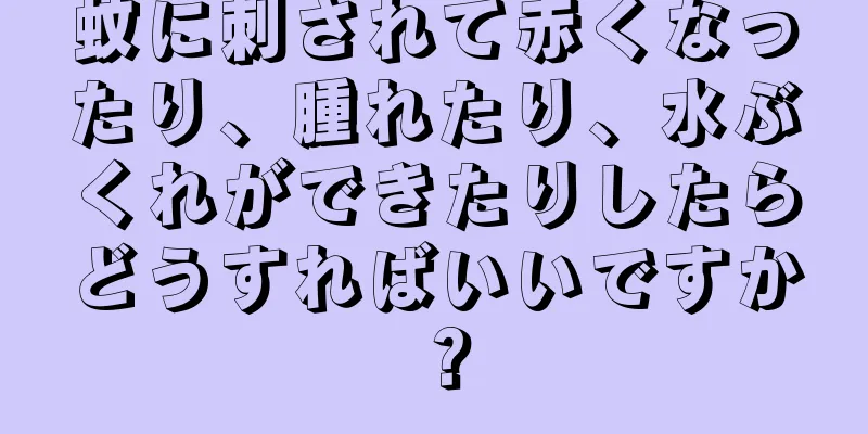 蚊に刺されて赤くなったり、腫れたり、水ぶくれができたりしたらどうすればいいですか？