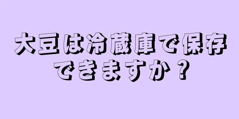 大豆は冷蔵庫で保存できますか？