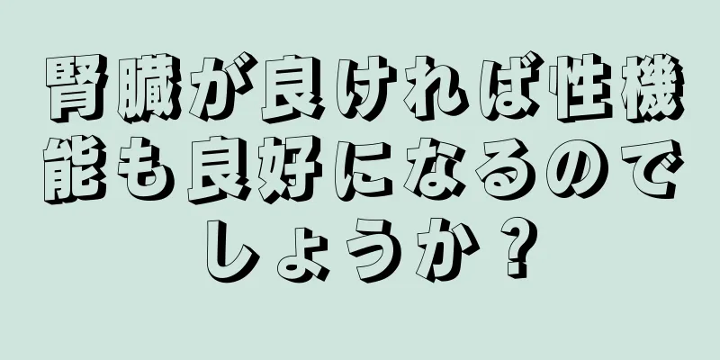 腎臓が良ければ性機能も良好になるのでしょうか？