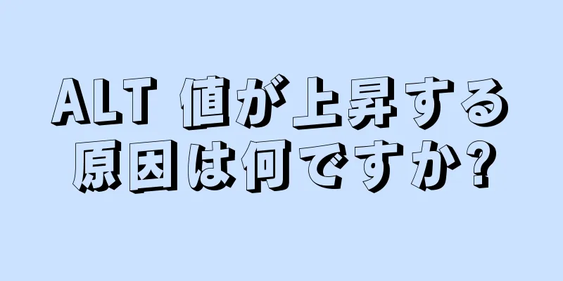 ALT 値が上昇する原因は何ですか?