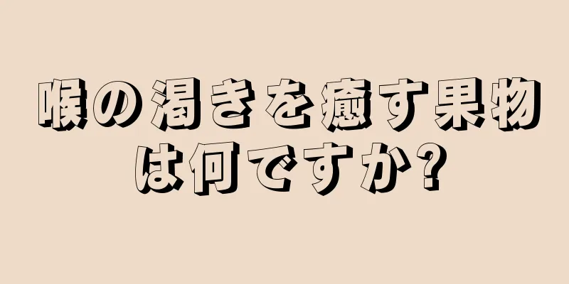 喉の渇きを癒す果物は何ですか?