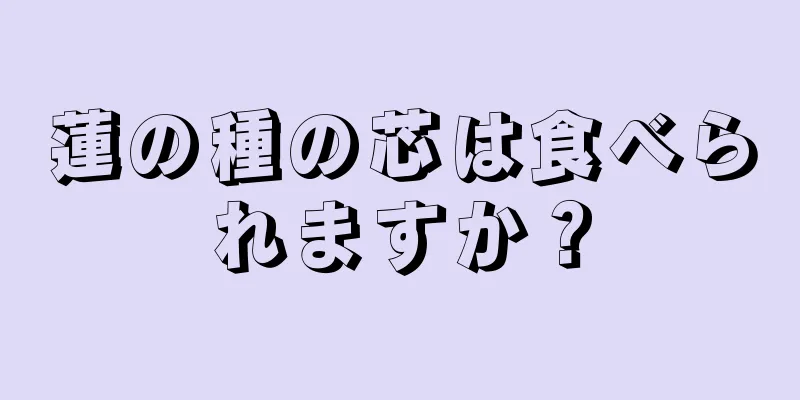 蓮の種の芯は食べられますか？