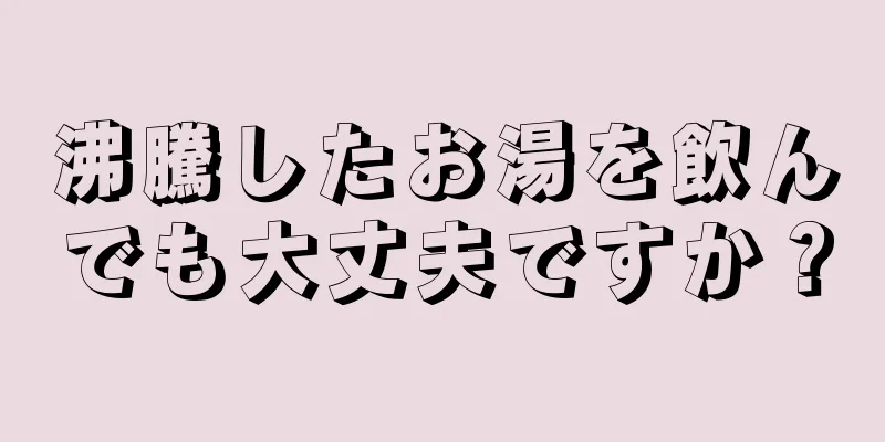 沸騰したお湯を飲んでも大丈夫ですか？