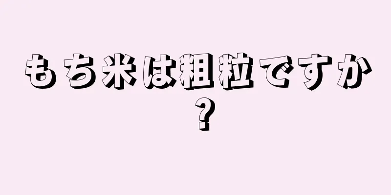 もち米は粗粒ですか？