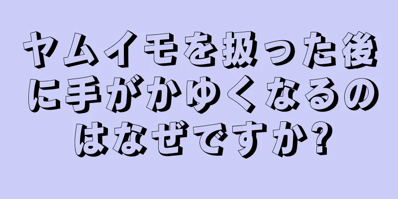 ヤムイモを扱った後に手がかゆくなるのはなぜですか?