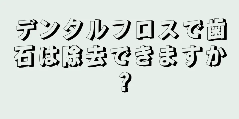 デンタルフロスで歯石は除去できますか？