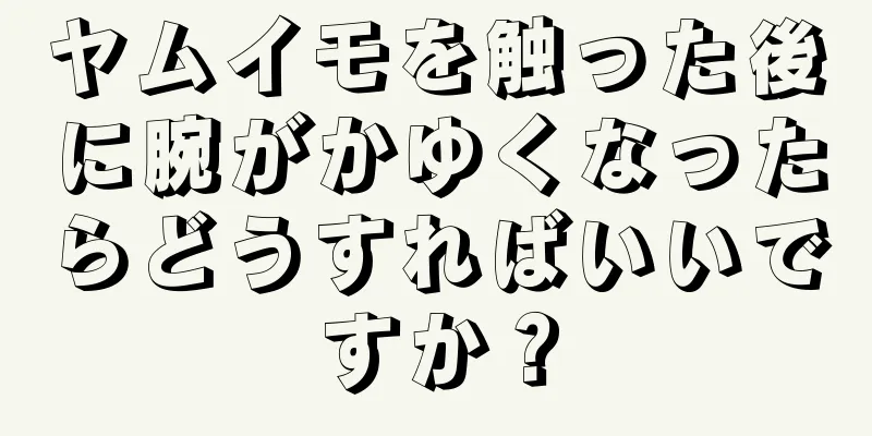 ヤムイモを触った後に腕がかゆくなったらどうすればいいですか？