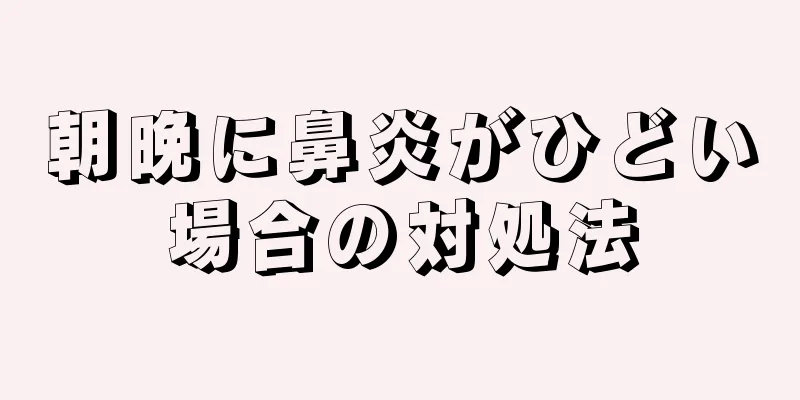 朝晩に鼻炎がひどい場合の対処法