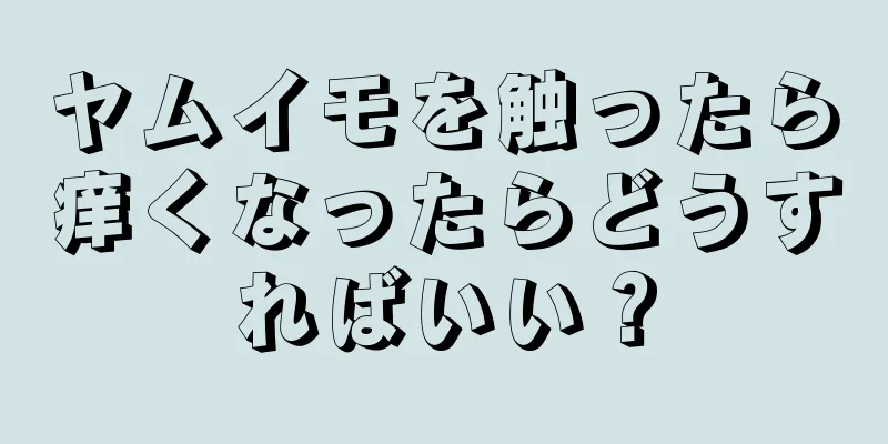 ヤムイモを触ったら痒くなったらどうすればいい？