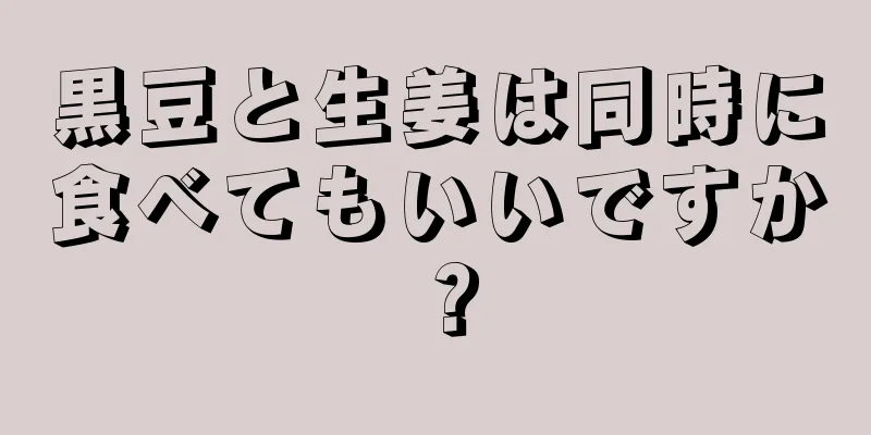 黒豆と生姜は同時に食べてもいいですか？