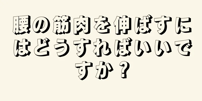 腰の筋肉を伸ばすにはどうすればいいですか？