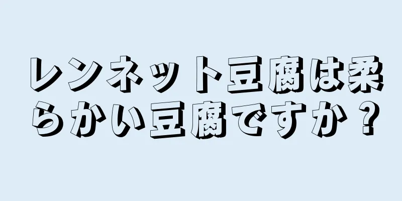 レンネット豆腐は柔らかい豆腐ですか？