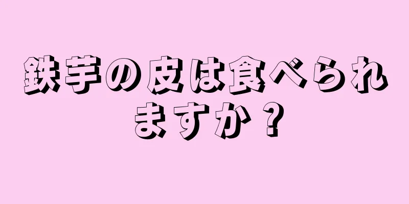 鉄芋の皮は食べられますか？