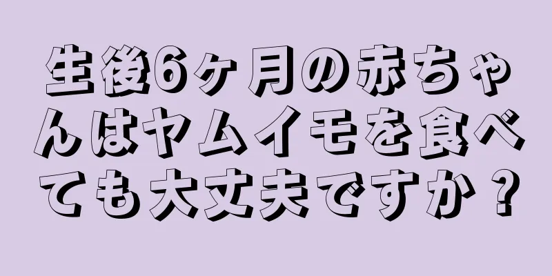 生後6ヶ月の赤ちゃんはヤムイモを食べても大丈夫ですか？