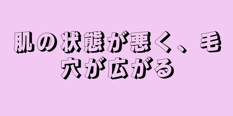 肌の状態が悪く、毛穴が広がる