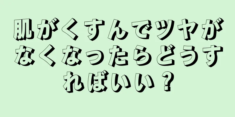 肌がくすんでツヤがなくなったらどうすればいい？