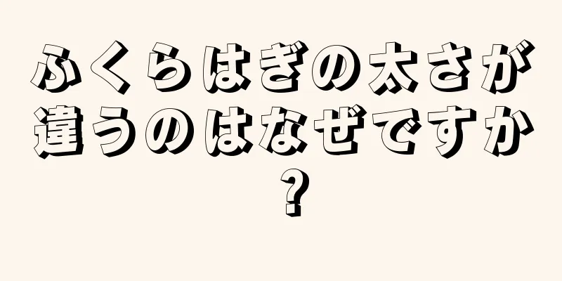 ふくらはぎの太さが違うのはなぜですか？