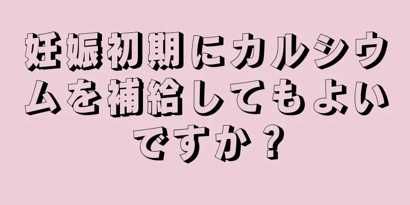 妊娠初期にカルシウムを補給してもよいですか？