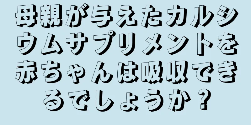 母親が与えたカルシウムサプリメントを赤ちゃんは吸収できるでしょうか？