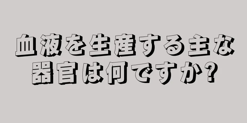 血液を生産する主な器官は何ですか?