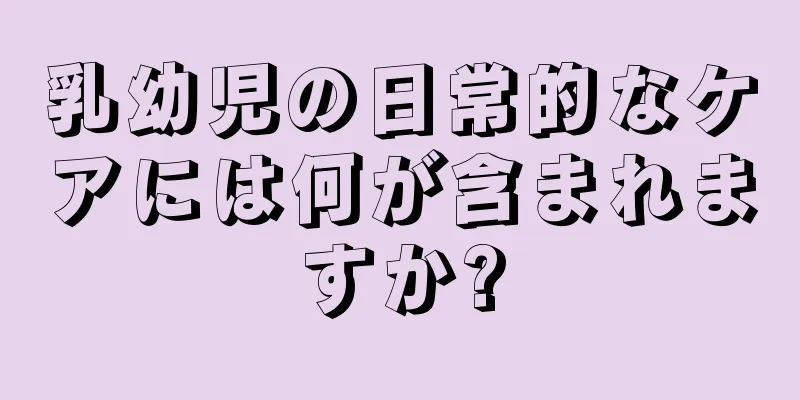 乳幼児の日常的なケアには何が含まれますか?