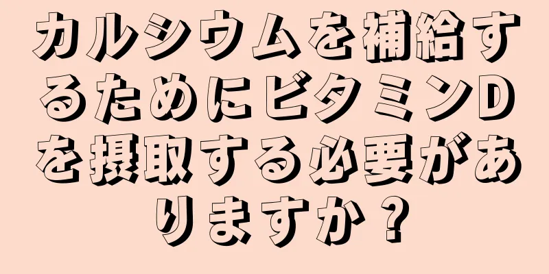 カルシウムを補給するためにビタミンDを摂取する必要がありますか？