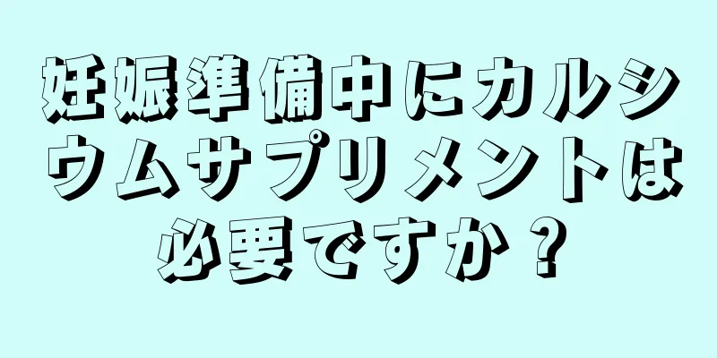 妊娠準備中にカルシウムサプリメントは必要ですか？