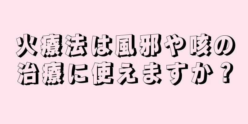 火療法は風邪や咳の治療に使えますか？