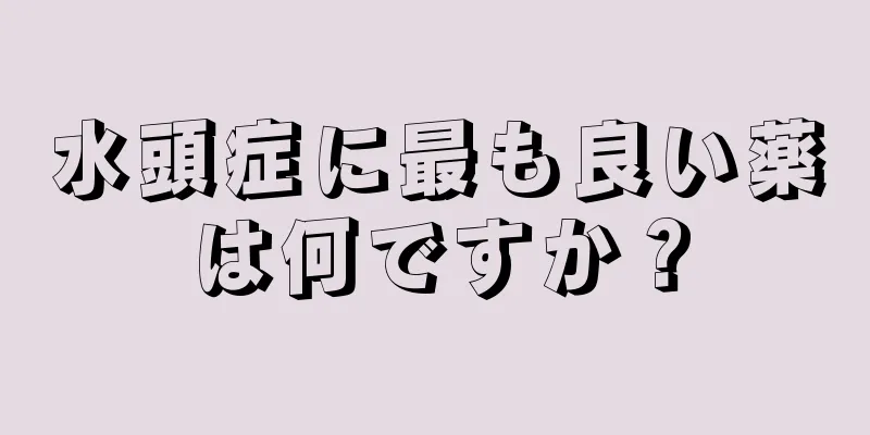 水頭症に最も良い薬は何ですか？