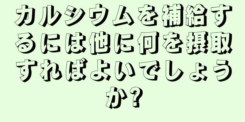 カルシウムを補給するには他に何を摂取すればよいでしょうか?