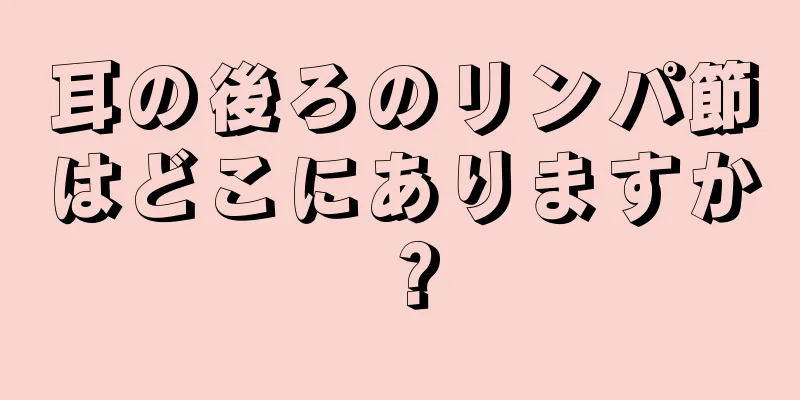 耳の後ろのリンパ節はどこにありますか？