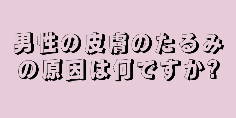 男性の皮膚のたるみの原因は何ですか?