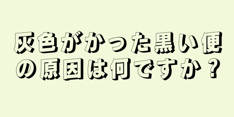 灰色がかった黒い便の原因は何ですか？