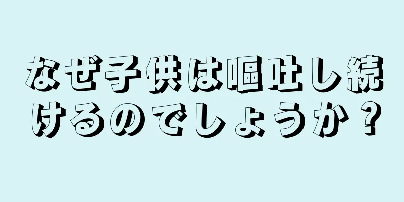 なぜ子供は嘔吐し続けるのでしょうか？