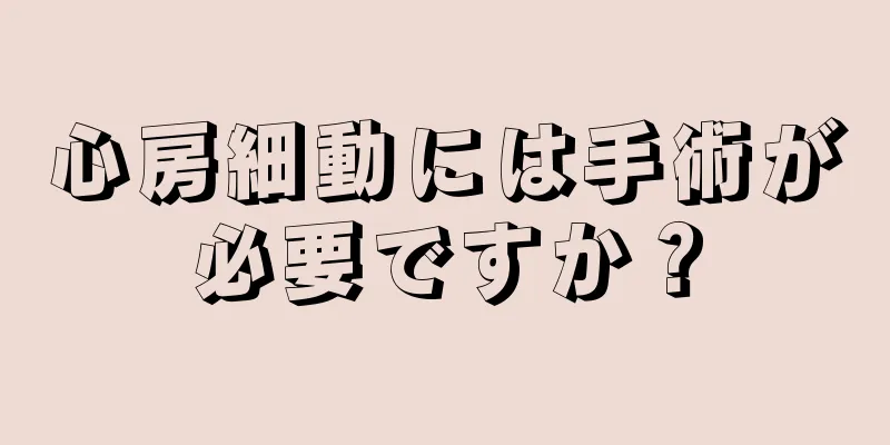 心房細動には手術が必要ですか？