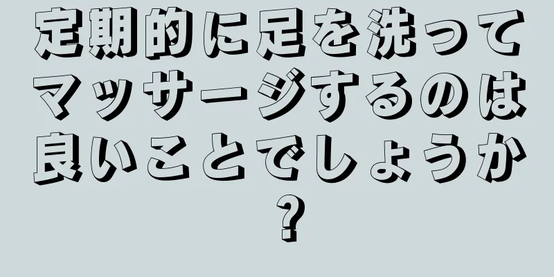 定期的に足を洗ってマッサージするのは良いことでしょうか？