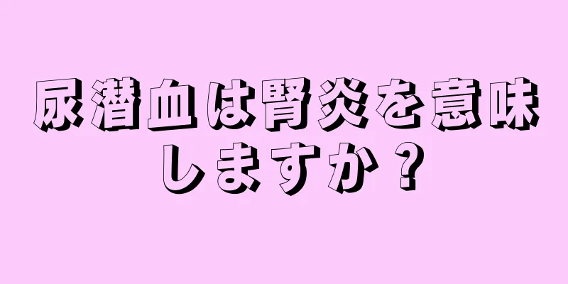 尿潜血は腎炎を意味しますか？